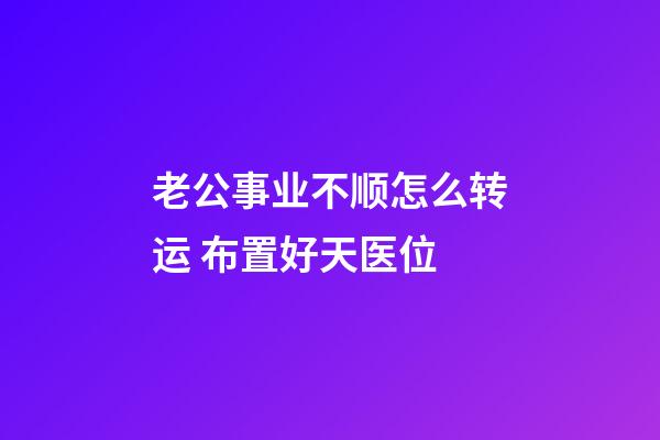 老公事业不顺怎么转运 布置好天医位